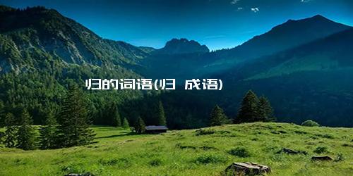 归的词语(归 成语)